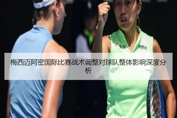 梅西迈阿密国际比赛战术调整对球队整体影响深度分析